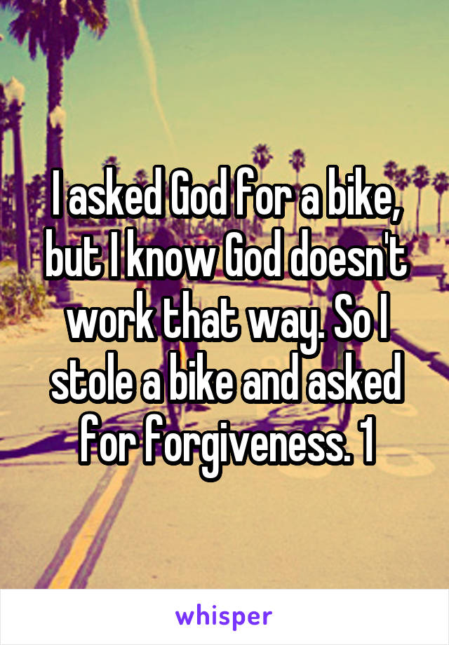 I asked God for a bike, but I know God doesn't work that way. So I stole a bike and asked for forgiveness. 1