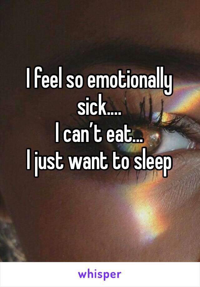 I feel so emotionally sick....
I can’t eat... 
I just want to sleep