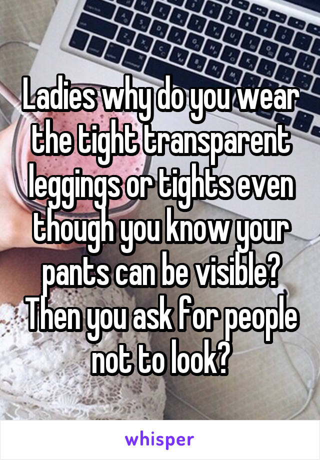 Ladies why do you wear the tight transparent leggings or tights even though you know your pants can be visible? Then you ask for people not to look?