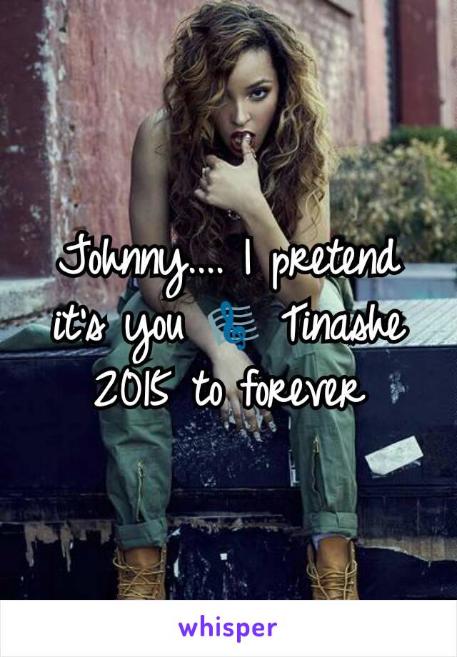 Johnny.... I pretend it's you 🎼 Tinashe
2015 to forever