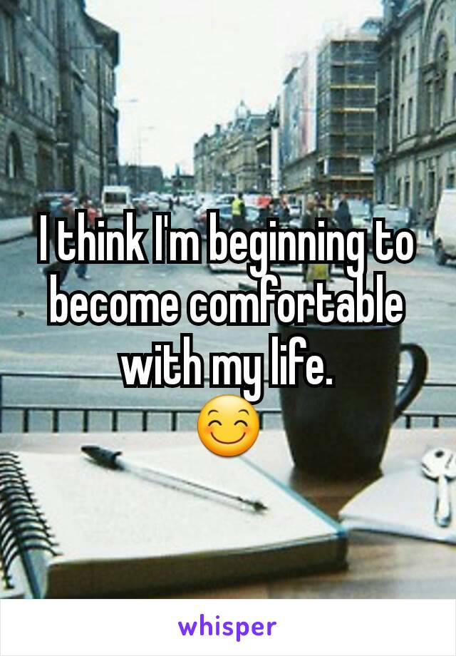 I think I'm beginning to become comfortable with my life.
😊