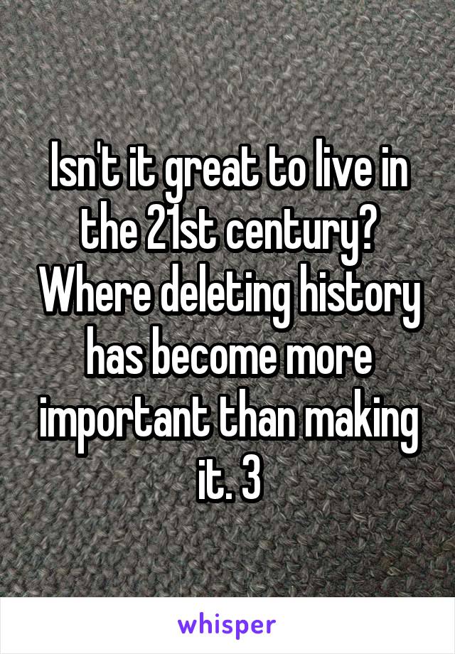 Isn't it great to live in the 21st century? Where deleting history has become more important than making it. 3