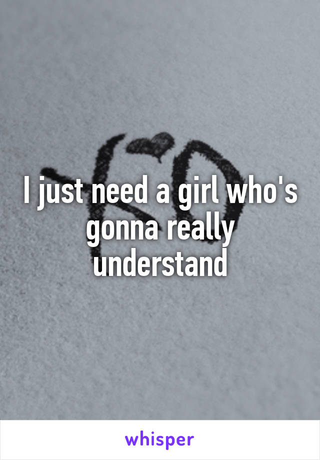 I just need a girl who's gonna really understand