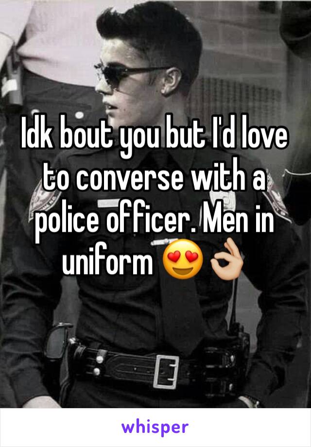 Idk bout you but I'd love to converse with a police officer. Men in uniform 😍👌🏼