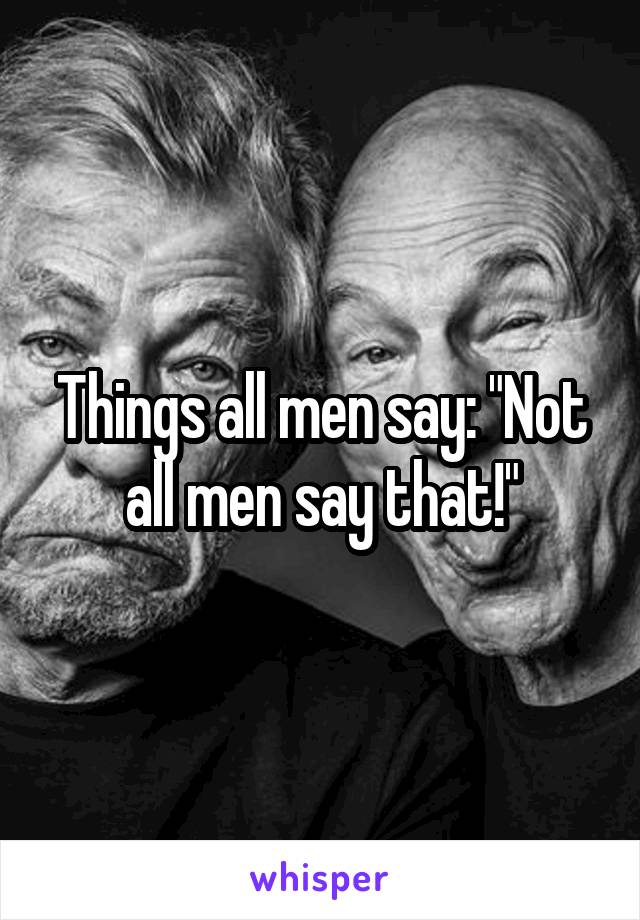 Things all men say: "Not all men say that!"