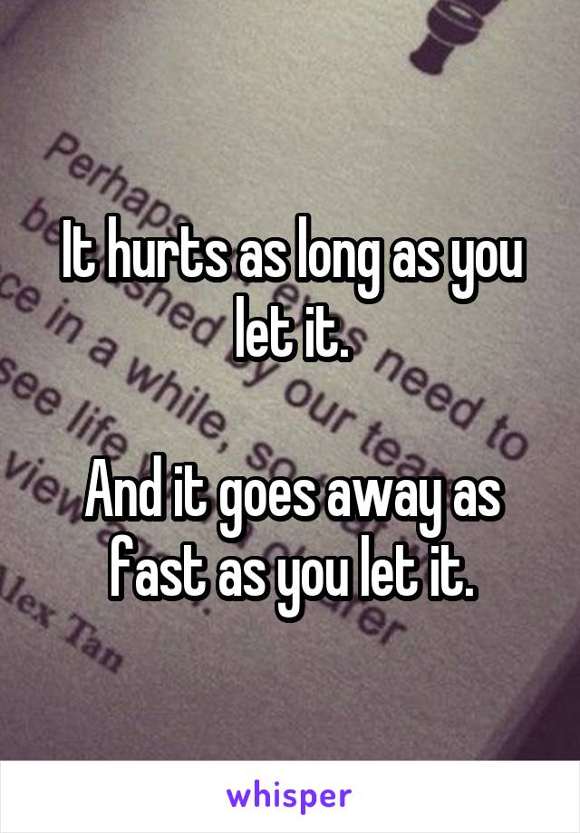 It hurts as long as you let it.

And it goes away as fast as you let it.