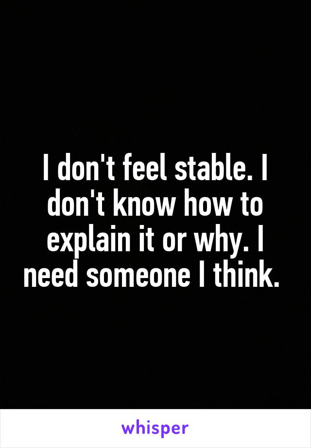 I don't feel stable. I don't know how to explain it or why. I need someone I think. 