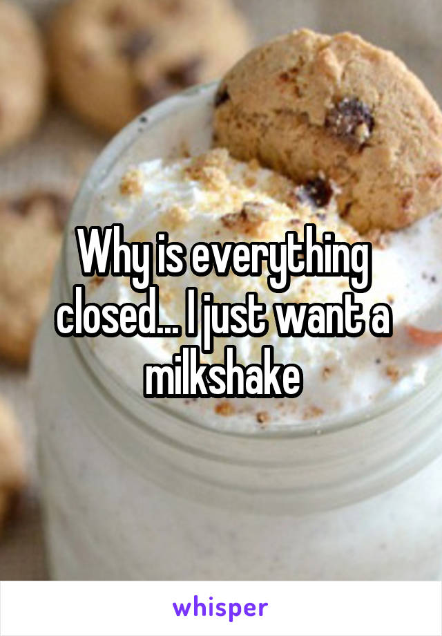 Why is everything closed... I just want a milkshake