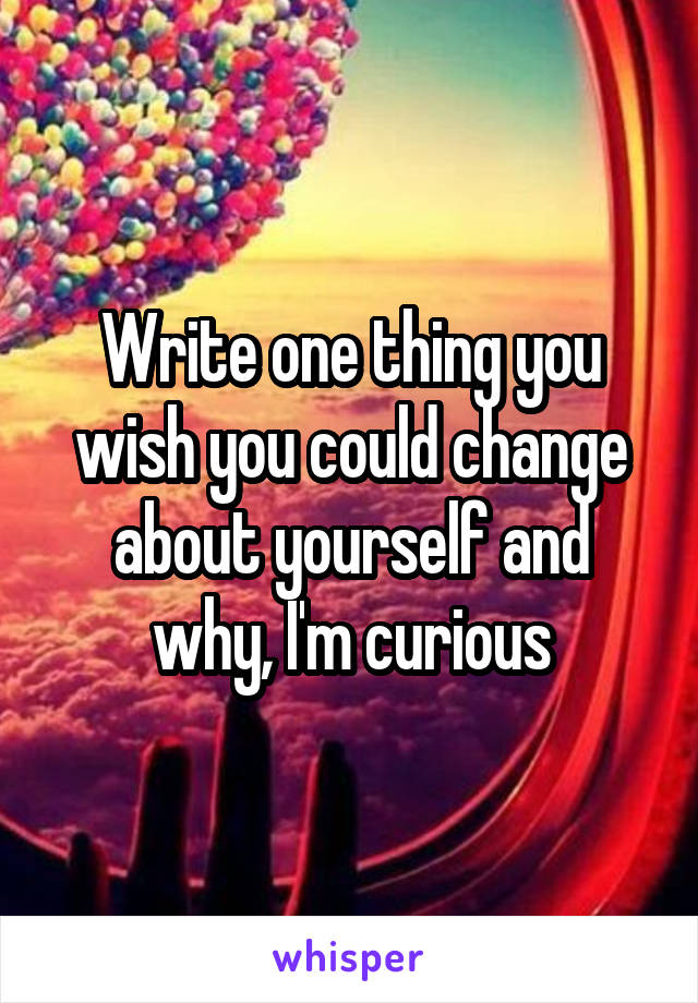 Write one thing you wish you could change about yourself and why, I'm curious