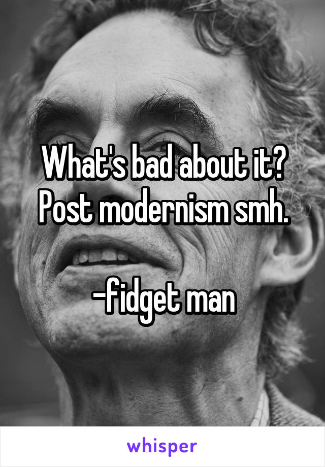 What's bad about it? Post modernism smh.

-fidget man