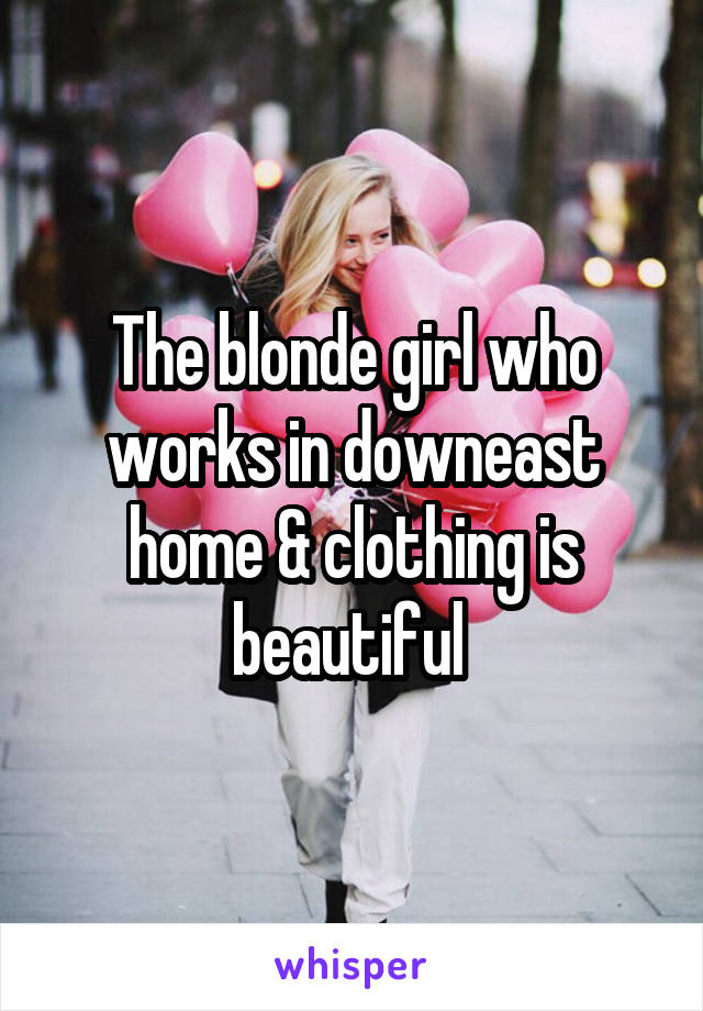 The blonde girl who works in downeast home & clothing is beautiful 