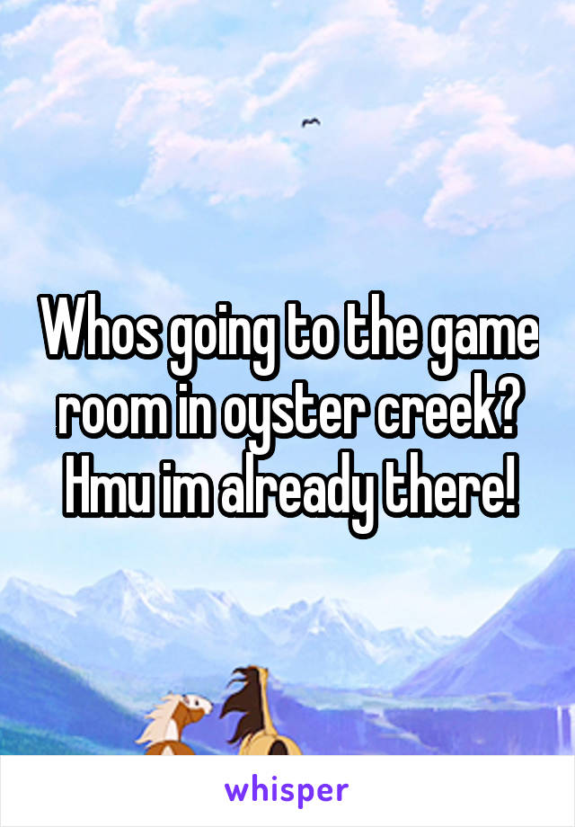 Whos going to the game room in oyster creek? Hmu im already there!