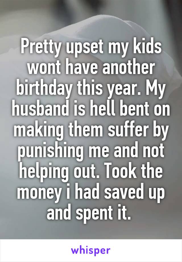 Pretty upset my kids wont have another birthday this year. My husband is hell bent on making them suffer by punishing me and not helping out. Took the money i had saved up and spent it. 