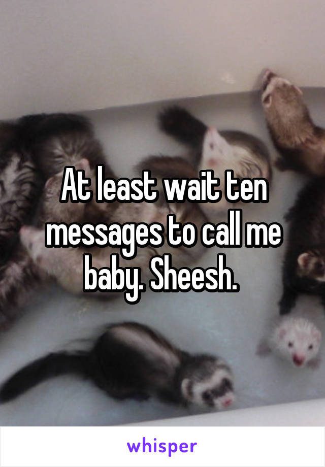 At least wait ten messages to call me baby. Sheesh. 