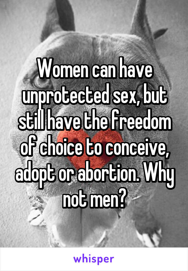 Women can have unprotected sex, but still have the freedom of choice to conceive, adopt or abortion. Why not men?