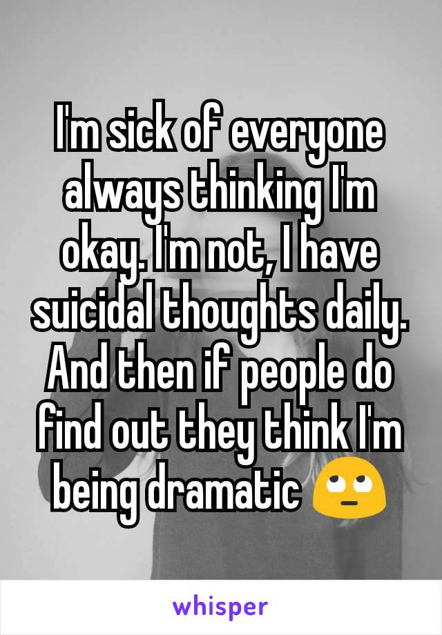 I'm sick of everyone always thinking I'm okay. I'm not, I have suicidal thoughts daily. And then if people do find out they think I'm being dramatic 🙄