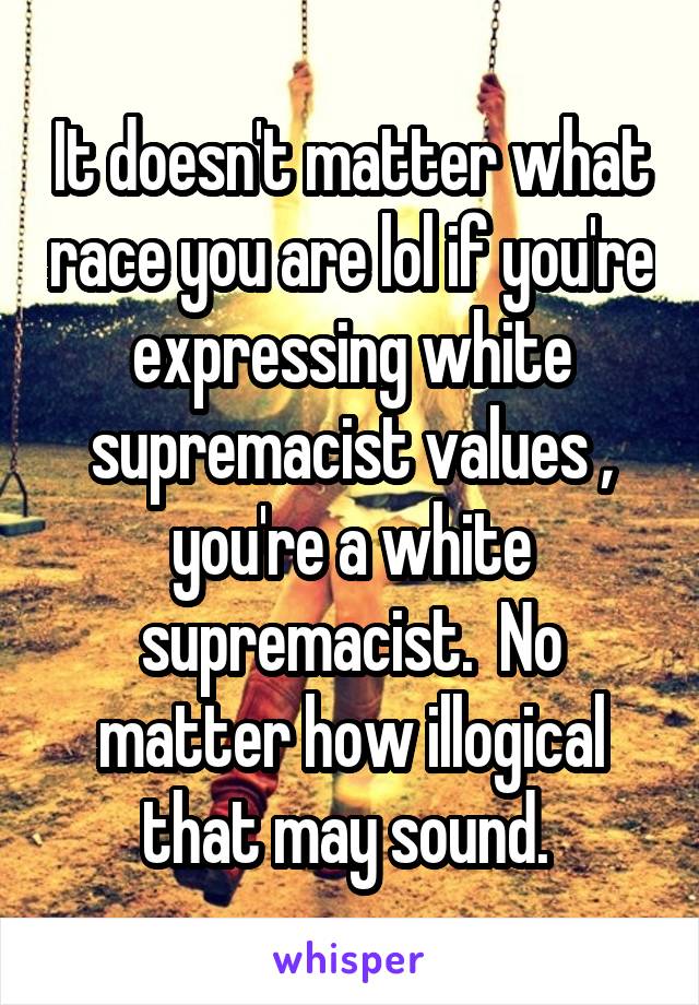 It doesn't matter what race you are lol if you're expressing white supremacist values , you're a white supremacist.  No matter how illogical that may sound. 