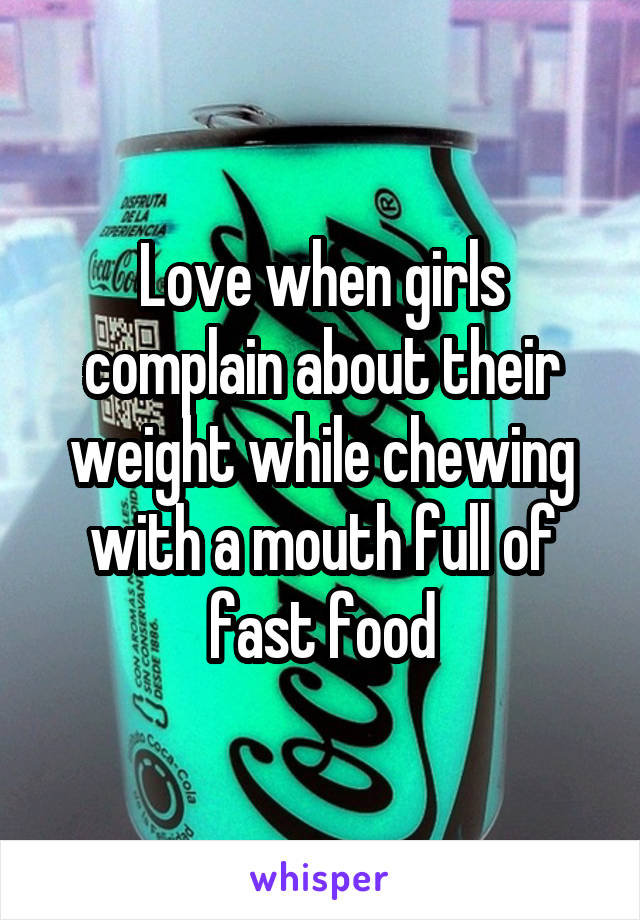 Love when girls complain about their weight while chewing with a mouth full of fast food