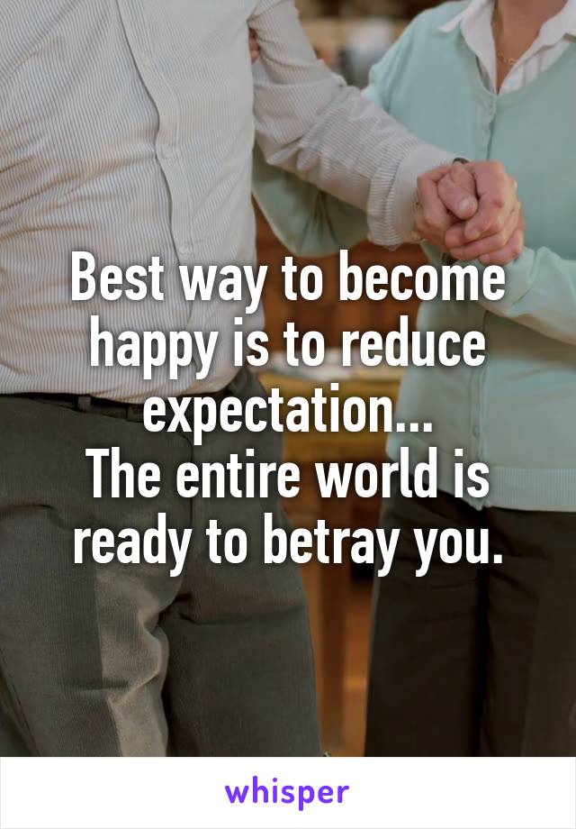 Best way to become happy is to reduce expectation...
The entire world is ready to betray you.