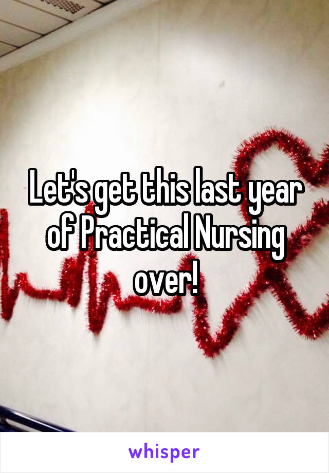 Let's get this last year of Practical Nursing over!