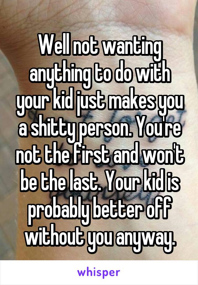 Well not wanting anything to do with your kid just makes you a shitty person. You're not the first and won't be the last. Your kid is probably better off without you anyway.