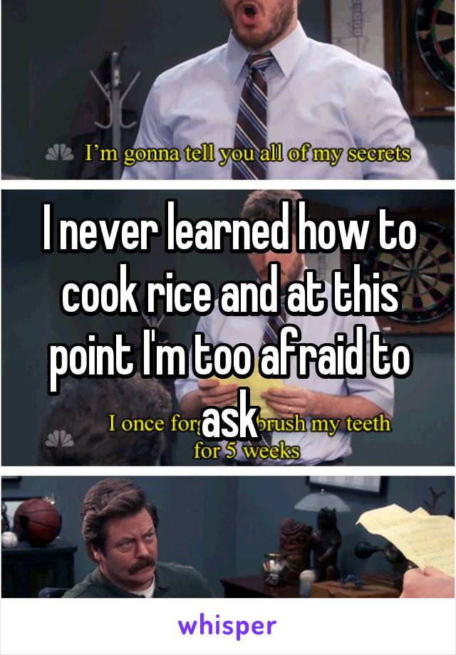 I never learned how to cook rice and at this point I'm too afraid to ask