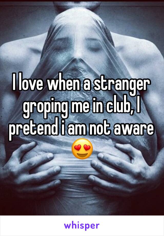 I love when a stranger groping me in club, I pretend i am not aware 😍