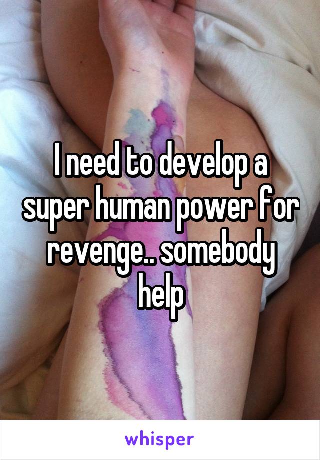 I need to develop a super human power for revenge.. somebody help