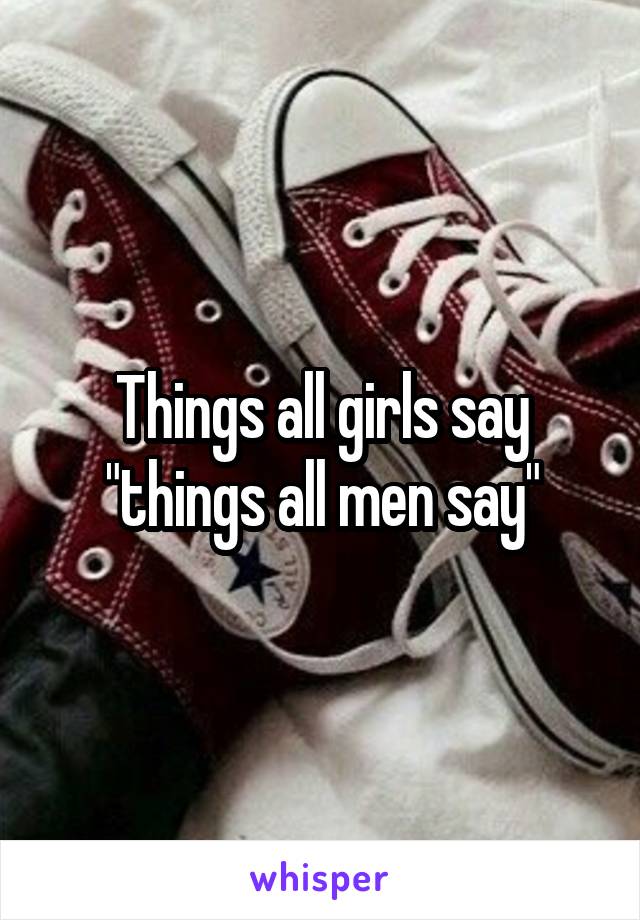 Things all girls say "things all men say"