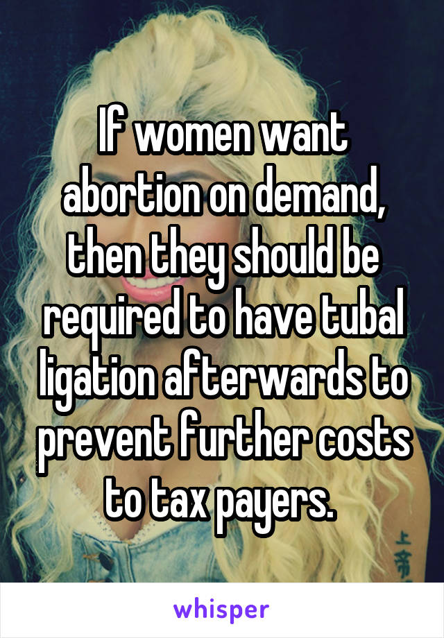 If women want abortion on demand, then they should be required to have tubal ligation afterwards to prevent further costs to tax payers. 