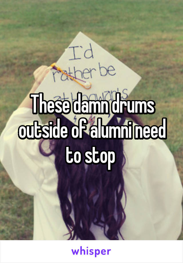 These damn drums outside of alumni need to stop 