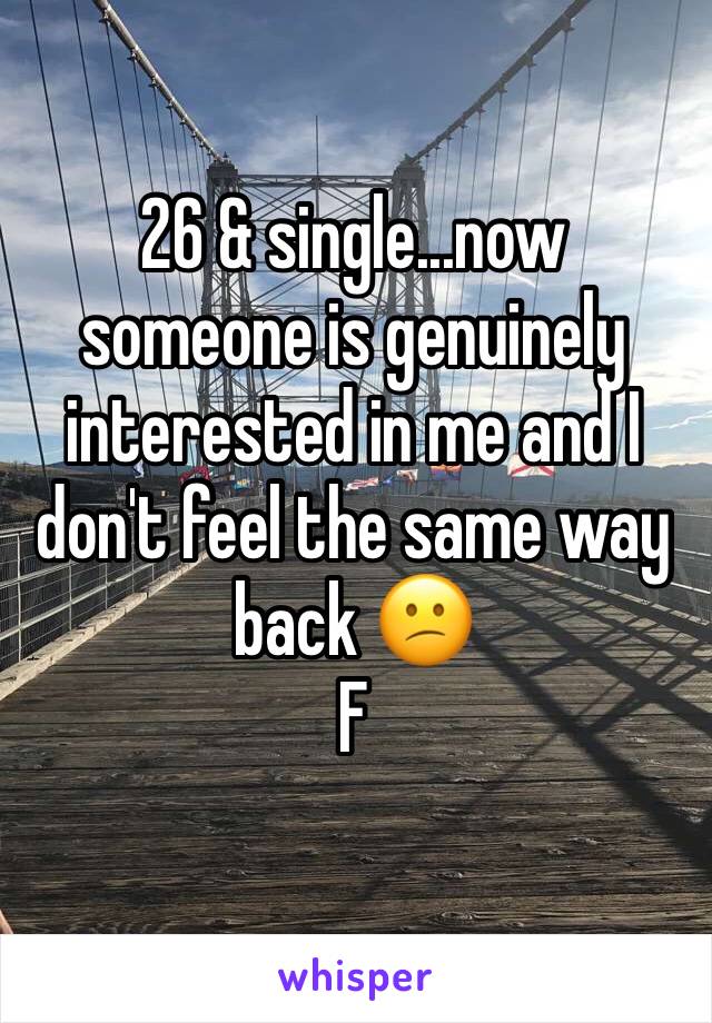 26 & single...now someone is genuinely interested in me and I don't feel the same way back 😕
F