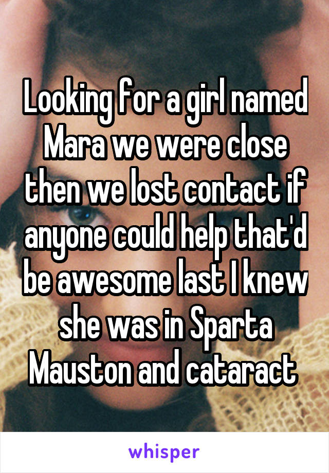 Looking for a girl named Mara we were close then we lost contact if anyone could help that'd be awesome last I knew she was in Sparta Mauston and cataract 