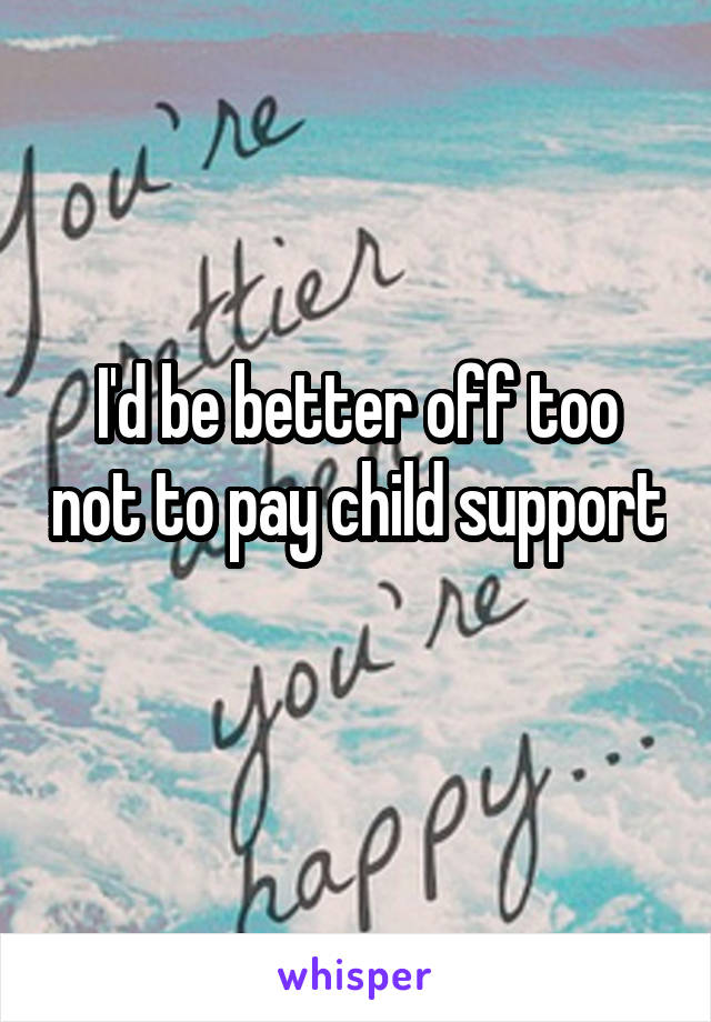 I'd be better off too not to pay child support 