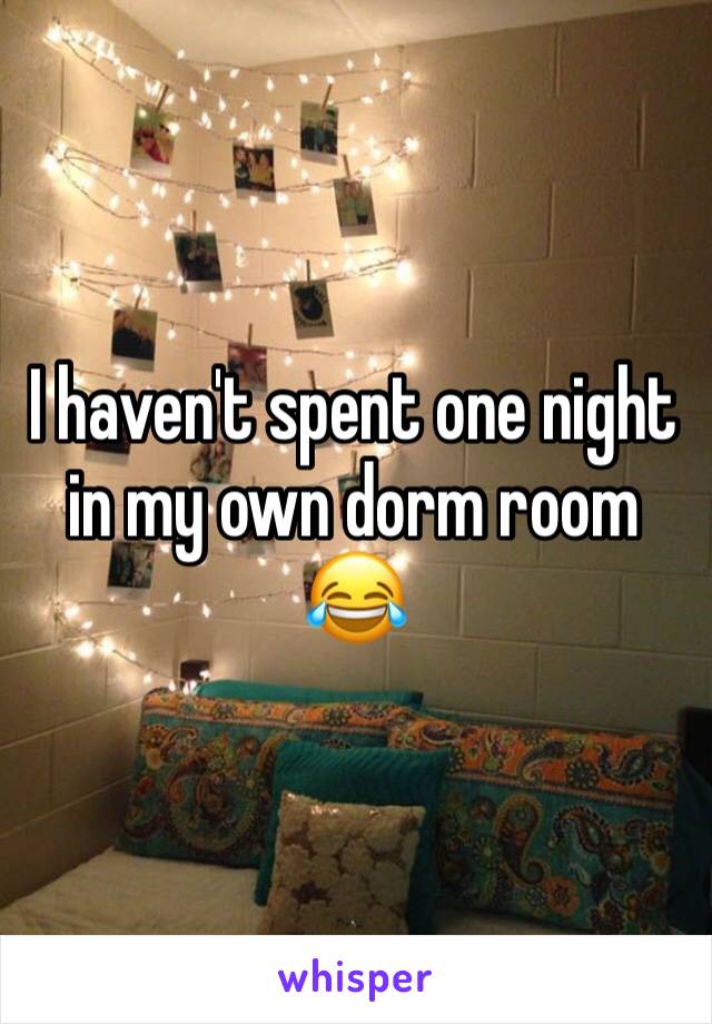 I haven't spent one night in my own dorm room 😂