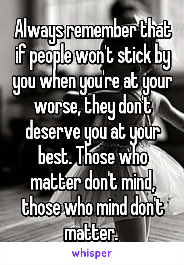 Always remember that if people won't stick by you when you're at your worse, they don't deserve you at your best. Those who matter don't mind, those who mind don't matter. 