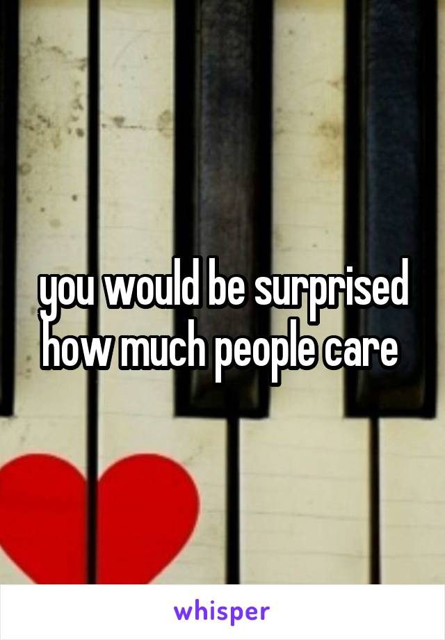 you would be surprised how much people care 