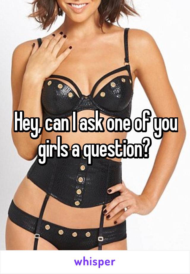 Hey, can I ask one of you girls a question? 