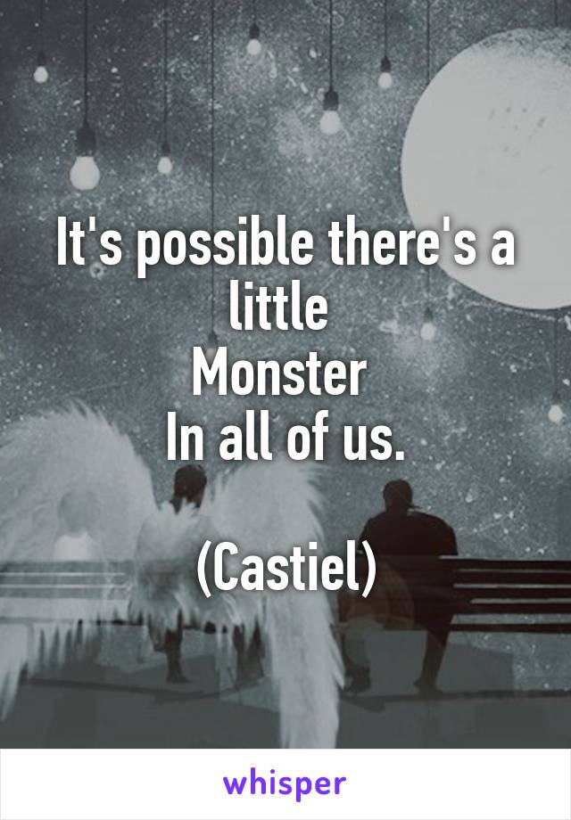 It's possible there's a little 
Monster 
In all of us.

(Castiel)