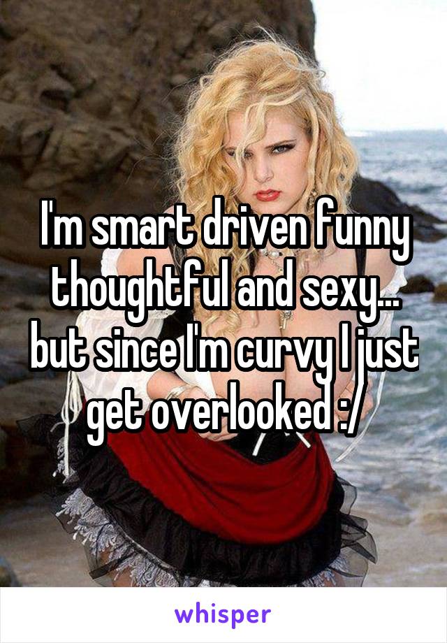 I'm smart driven funny thoughtful and sexy... but since I'm curvy I just get overlooked :/