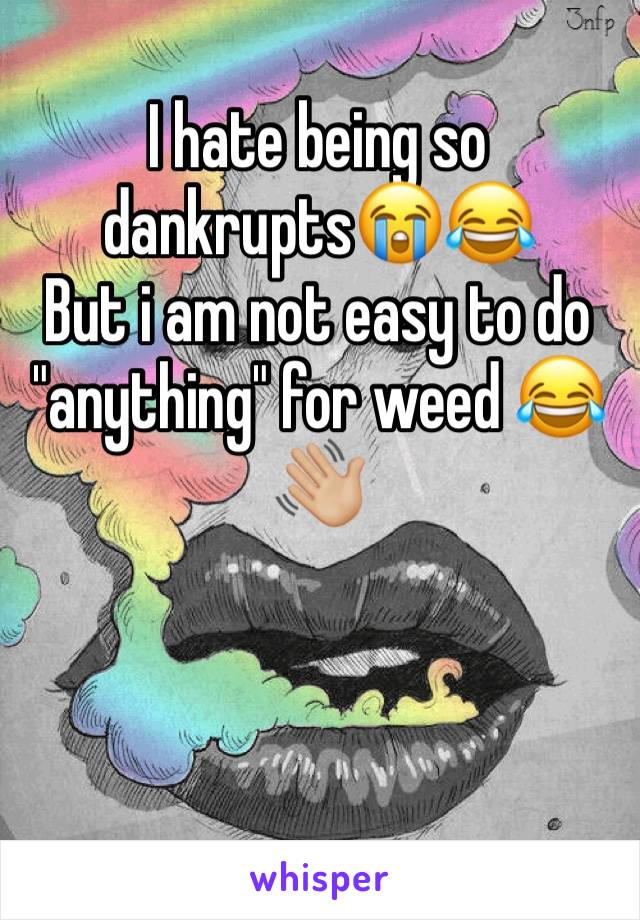 I hate being so dankrupts😭😂
But i am not easy to do "anything" for weed 😂👋🏼 