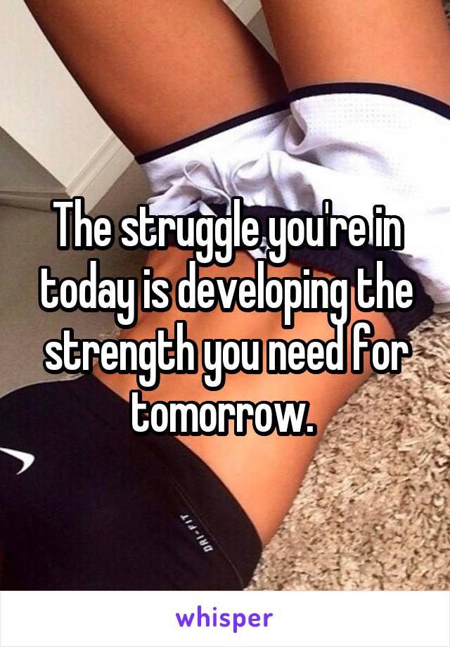 The struggle you're in today is developing the strength you need for tomorrow. 