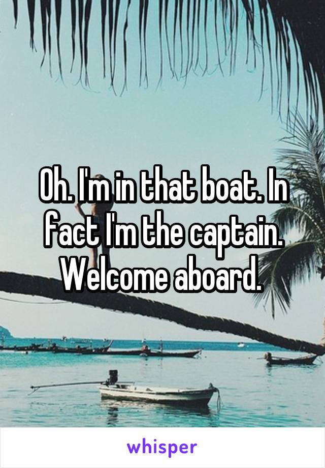 Oh. I'm in that boat. In fact I'm the captain. Welcome aboard. 