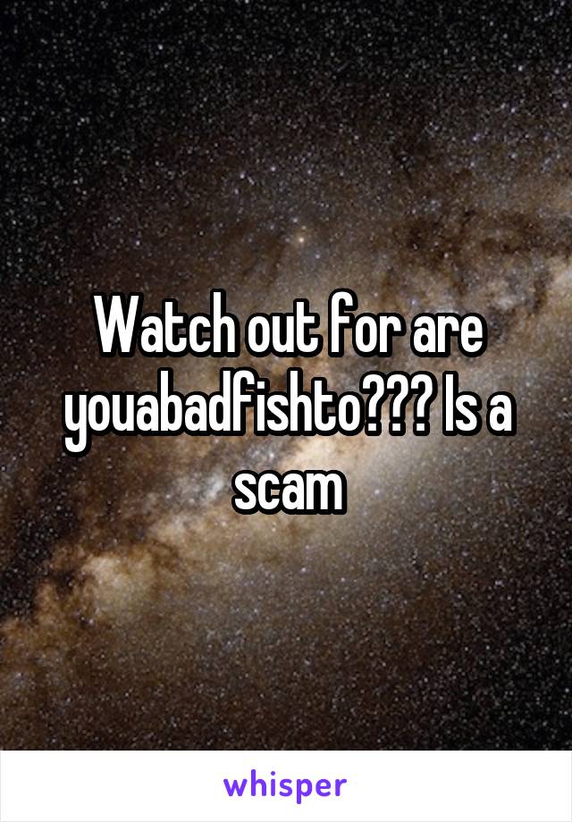 Watch out for are youabadfishto??? Is a scam