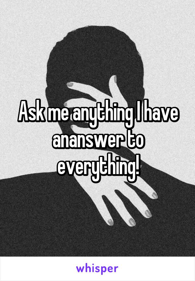 Ask me anything I have ananswer to everything!