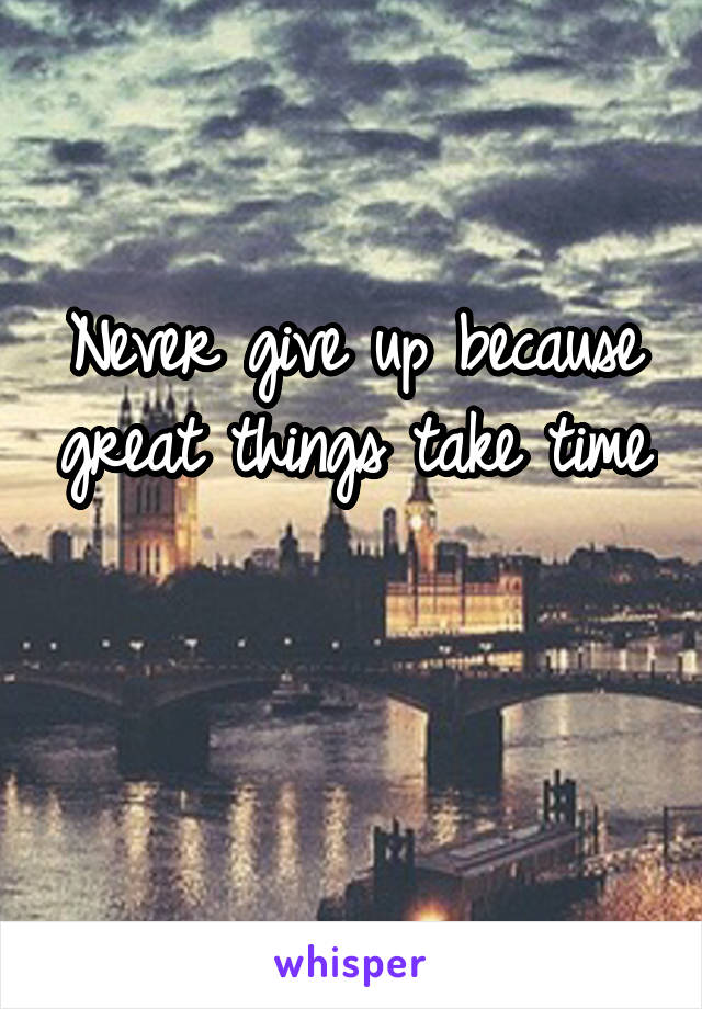 Never give up because great things take time 
