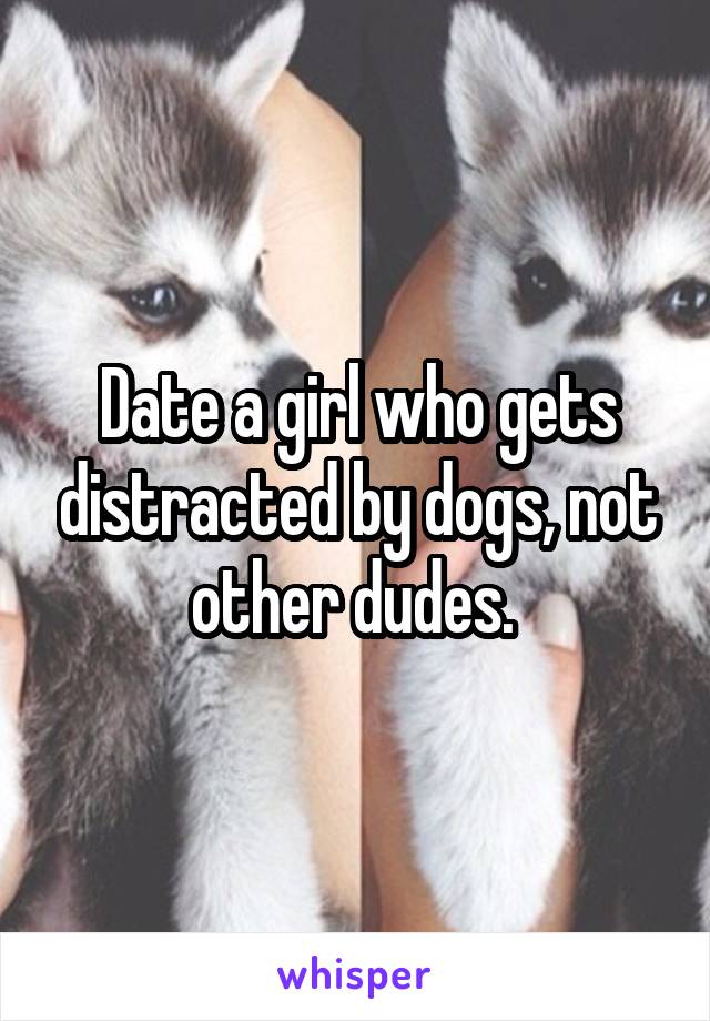 Date a girl who gets distracted by dogs, not other dudes. 