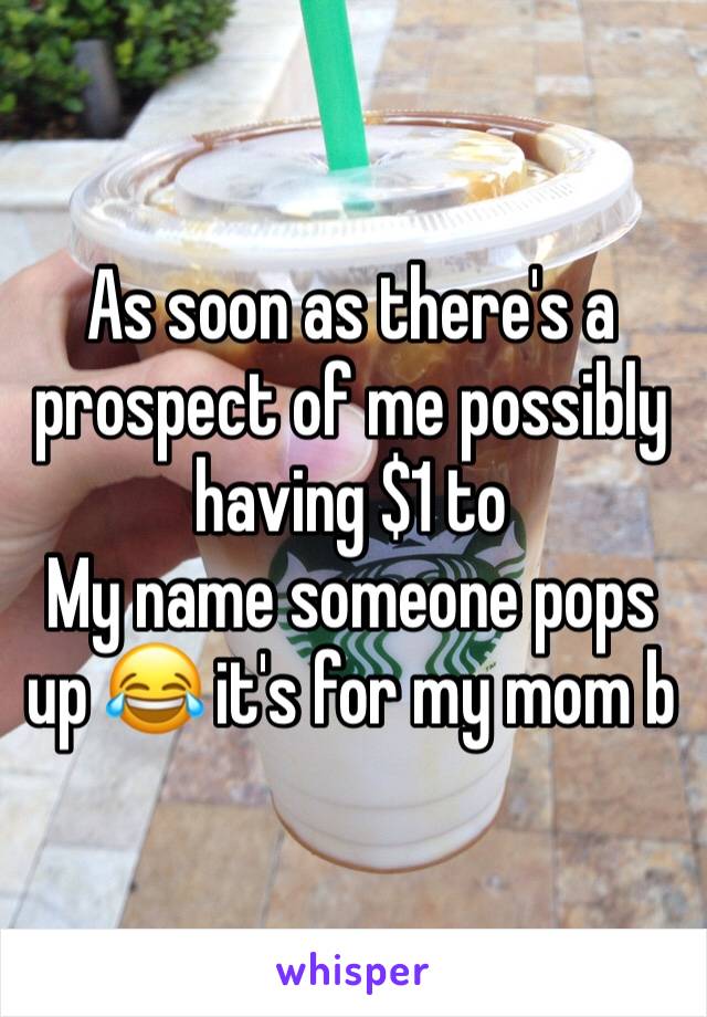 As soon as there's a prospect of me possibly having $1 to
My name someone pops up 😂 it's for my mom b