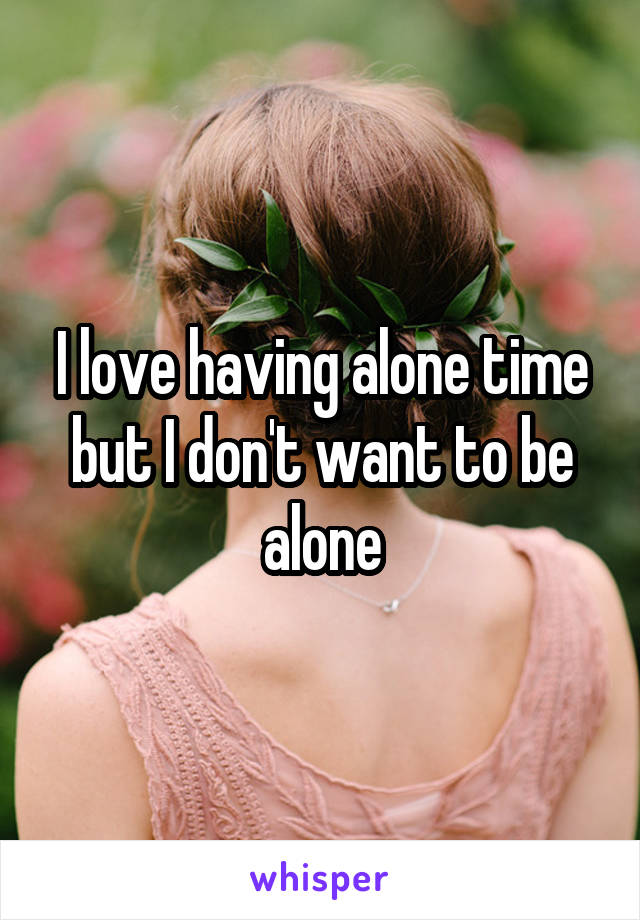 I love having alone time but I don't want to be alone