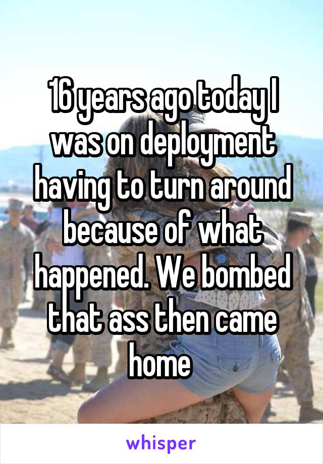 16 years ago today I was on deployment having to turn around because of what happened. We bombed that ass then came home 